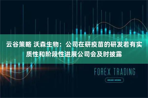 云谷策略 沃森生物：公司在研疫苗的研发若有实质性和阶段性进展公司会及时披露