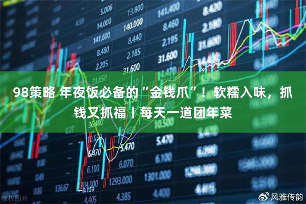 98策略 年夜饭必备的“金钱爪”！软糯入味，抓钱又抓福丨每天一道团年菜