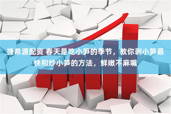 捷希源配资 春天是吃小笋的季节，教你剥小笋最快和炒小笋的方法，鲜嫩不麻嘴